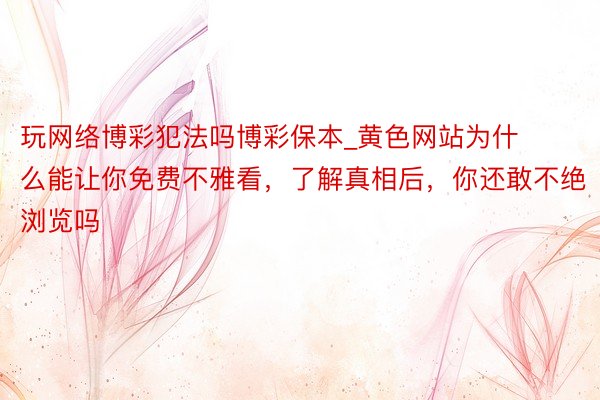 玩网络博彩犯法吗博彩保本_黄色网站为什么能让你免费不雅看，了解真相后，你还敢不绝浏览吗