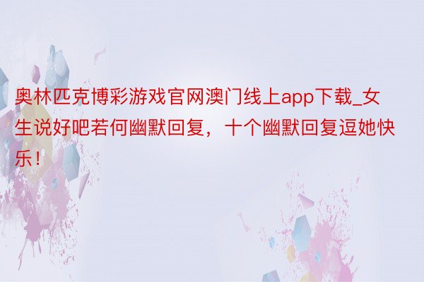 奥林匹克博彩游戏官网澳门线上app下载_女生说好吧若何幽默回复，十个幽默回复逗她快乐！