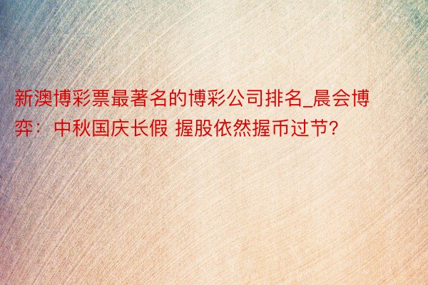 新澳博彩票最著名的博彩公司排名_晨会博弈：中秋国庆长假 握股依然握币过节？
