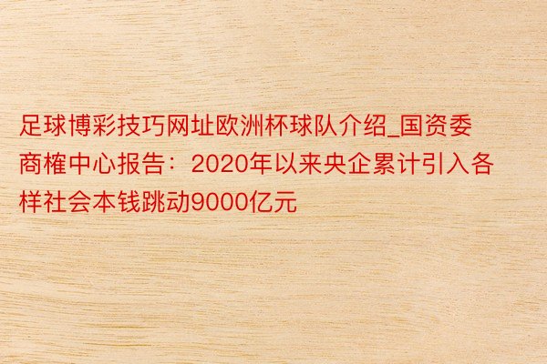 足球博彩技巧网址欧洲杯球队介绍_国资委商榷中心报告:2020年以来央企累计引入各样社会本钱跳动9000亿元