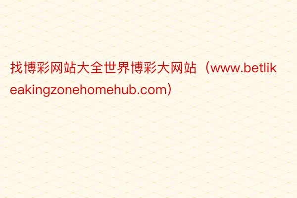 找博彩网站大全世界博彩大网站（www.betlikeakingzonehomehub.com）
