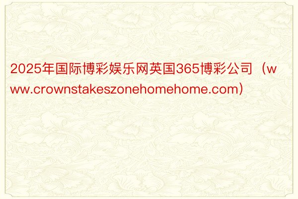 2025年国际博彩娱乐网英国365博彩公司（www.crownstakeszonehomehome.com）