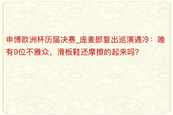 申博欧洲杯历届决赛_庞麦郎复出巡演遇冷：唯有9位不雅众，滑板鞋还摩擦的起来吗？