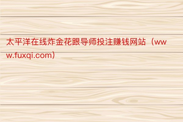 太平洋在线炸金花跟导师投注赚钱网站(www.fuxqi.com)