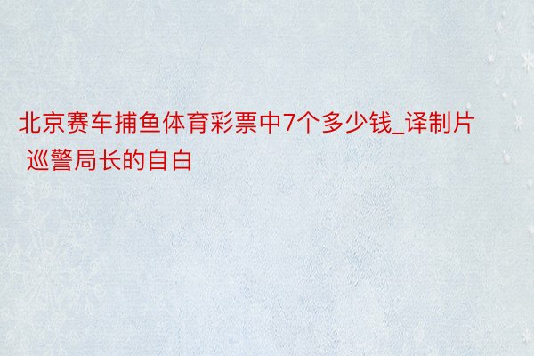 北京赛车捕鱼体育彩票中7个多少钱_译制片 巡警局长的自白