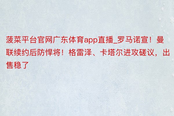 菠菜平台官网广东体育app直播_罗马诺宣！曼联续约后防悍将！格雷泽、卡塔尔进攻磋议，出售稳了