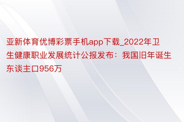 亚新体育优博彩票手机app下载_2022年卫生健康职业发展统计公报发布：我国旧年诞生东谈主口956万